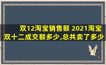 双12淘宝销售额 2021淘宝双十二成交额多少,总共卖了*